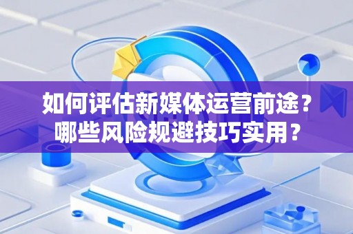 如何评估新媒体运营前途？哪些风险规避技巧实用？